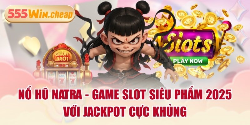 Sức hấp dẫn của siêu phẩm Nổ Hũ Natra tại nhà cái 555win